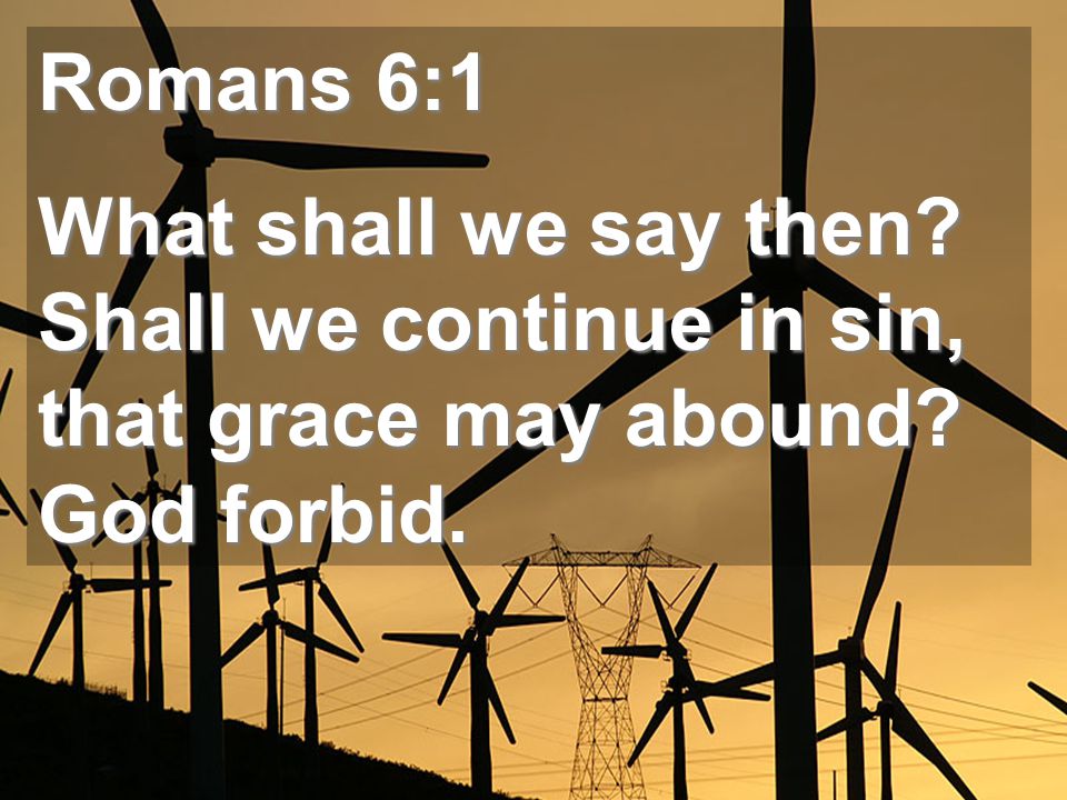 Romans 6:1 What shall we say then Shall we continue in sin, that grace may abound God forbid.
