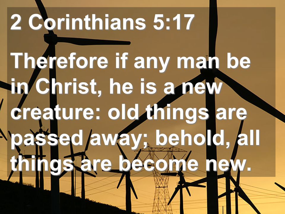 2 Corinthians 5:17 Therefore if any man be in Christ, he is a new creature: old things are passed away; behold, all things are become new.