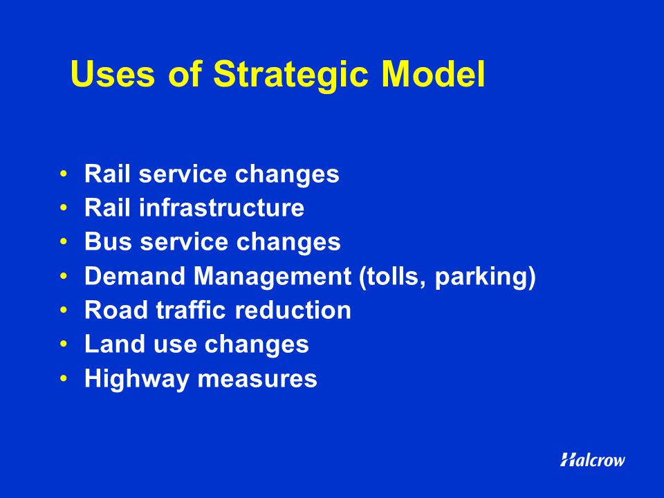 Uses of Strategic Model Rail service changes Rail infrastructure Bus service changes Demand Management (tolls, parking) Road traffic reduction Land use changes Highway measures