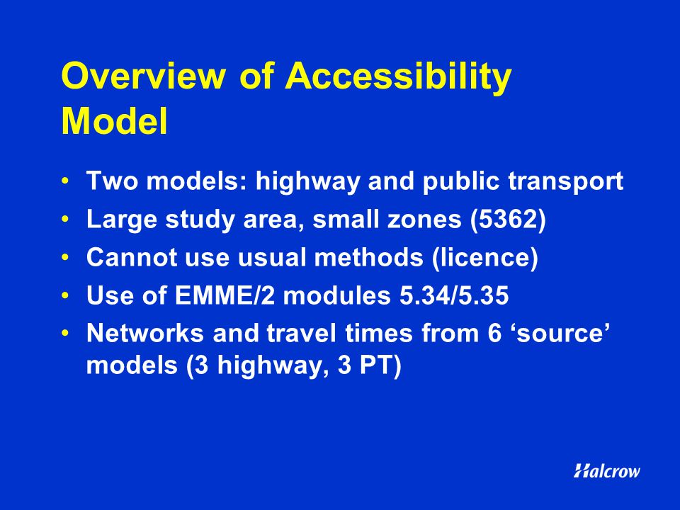 Overview of Accessibility Model Two models: highway and public transport Large study area, small zones (5362) Cannot use usual methods (licence) Use of EMME/2 modules 5.34/5.35 Networks and travel times from 6 ‘source’ models (3 highway, 3 PT)