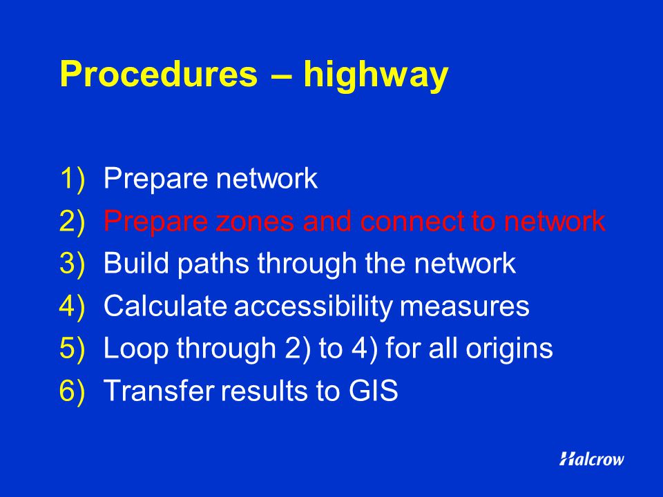 Procedures – highway 1)Prepare network 2)Prepare zones and connect to network 3)Build paths through the network 4)Calculate accessibility measures 5)Loop through 2) to 4) for all origins 6)Transfer results to GIS