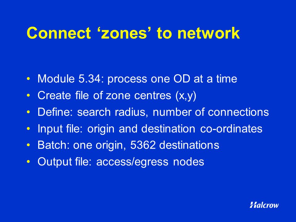 Connect ‘zones’ to network Module 5.34: process one OD at a time Create file of zone centres (x,y) Define: search radius, number of connections Input file: origin and destination co-ordinates Batch: one origin, 5362 destinations Output file: access/egress nodes