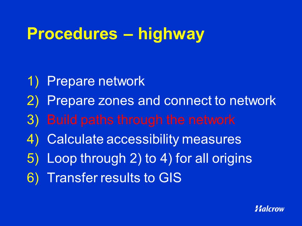 Procedures – highway 1)Prepare network 2)Prepare zones and connect to network 3)Build paths through the network 4)Calculate accessibility measures 5)Loop through 2) to 4) for all origins 6)Transfer results to GIS