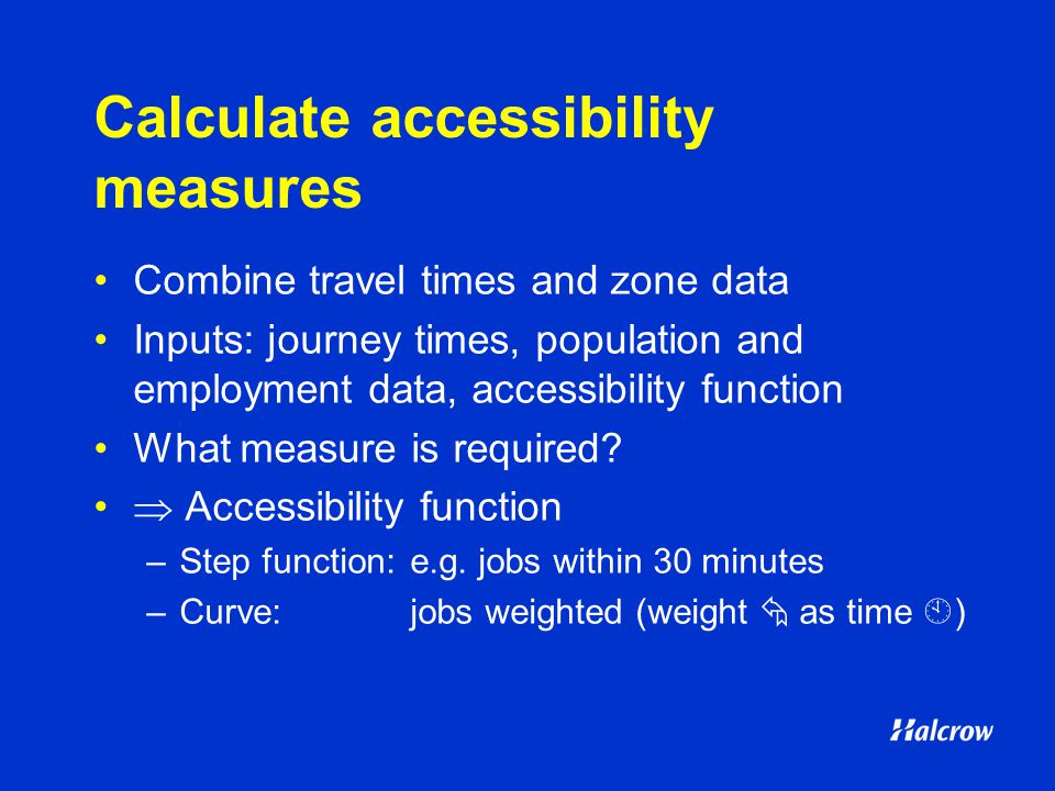 Calculate accessibility measures Combine travel times and zone data Inputs: journey times, population and employment data, accessibility function What measure is required.