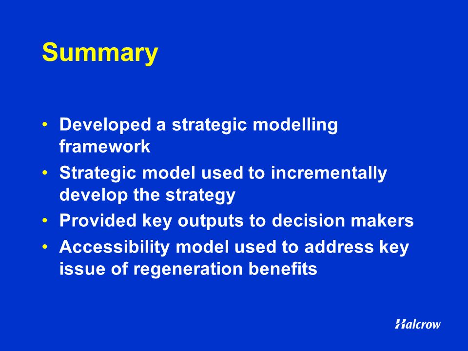 Summary Developed a strategic modelling framework Strategic model used to incrementally develop the strategy Provided key outputs to decision makers Accessibility model used to address key issue of regeneration benefits