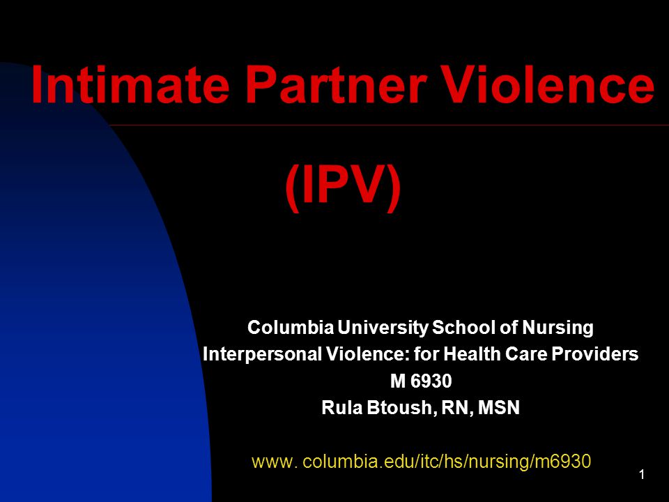 1 Intimate Partner Violence (IPV) Columbia University School of Nursing Interpersonal Violence: for Health Care Providers M 6930 Rula Btoush, RN, MSN www.