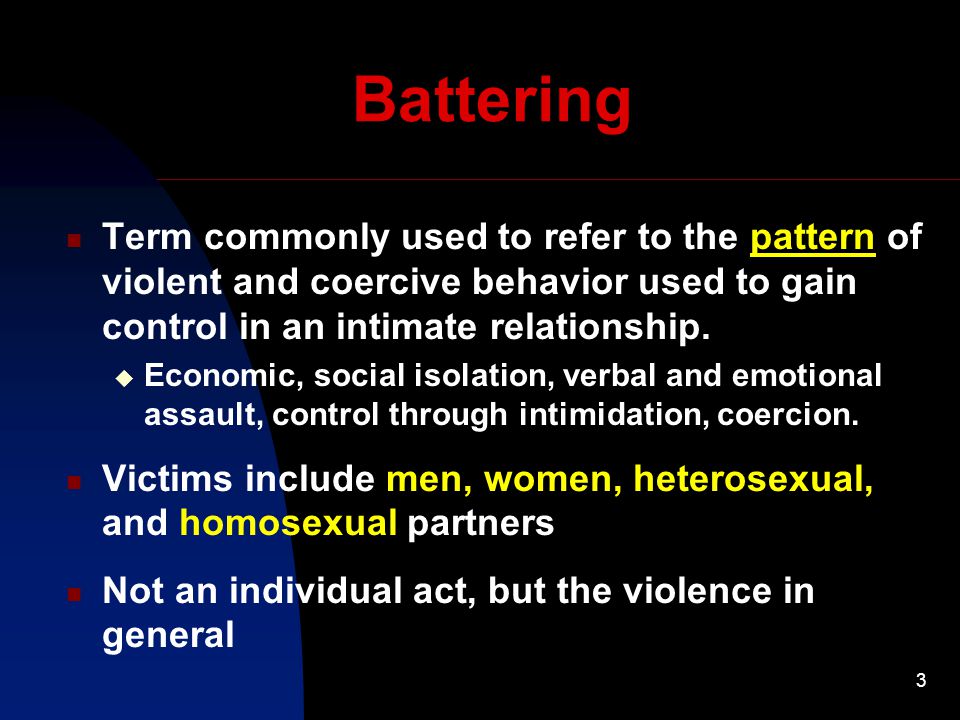 3 Battering Term commonly used to refer to the pattern of violent and coercive behavior used to gain control in an intimate relationship.