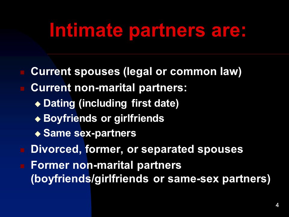 4 Intimate partners are: Current spouses (legal or common law) Current non-marital partners:  Dating (including first date)  Boyfriends or girlfriends  Same sex-partners Divorced, former, or separated spouses Former non-marital partners (boyfriends/girlfriends or same-sex partners)