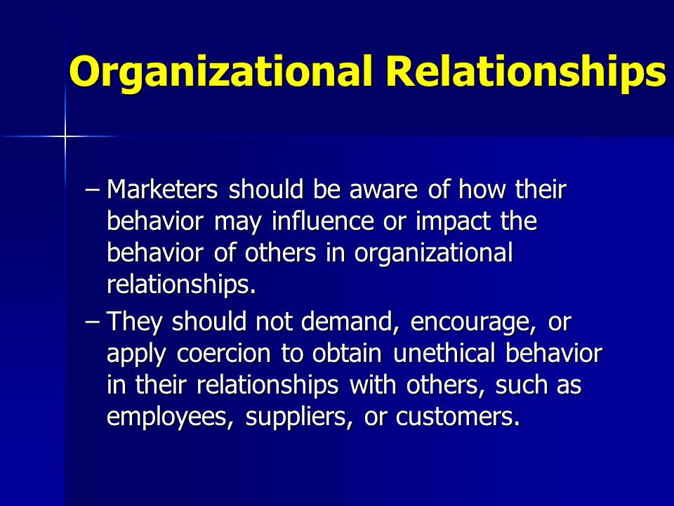 –Marketers should be aware of how their behavior may influence or impact the behavior of others in organizational relationships.