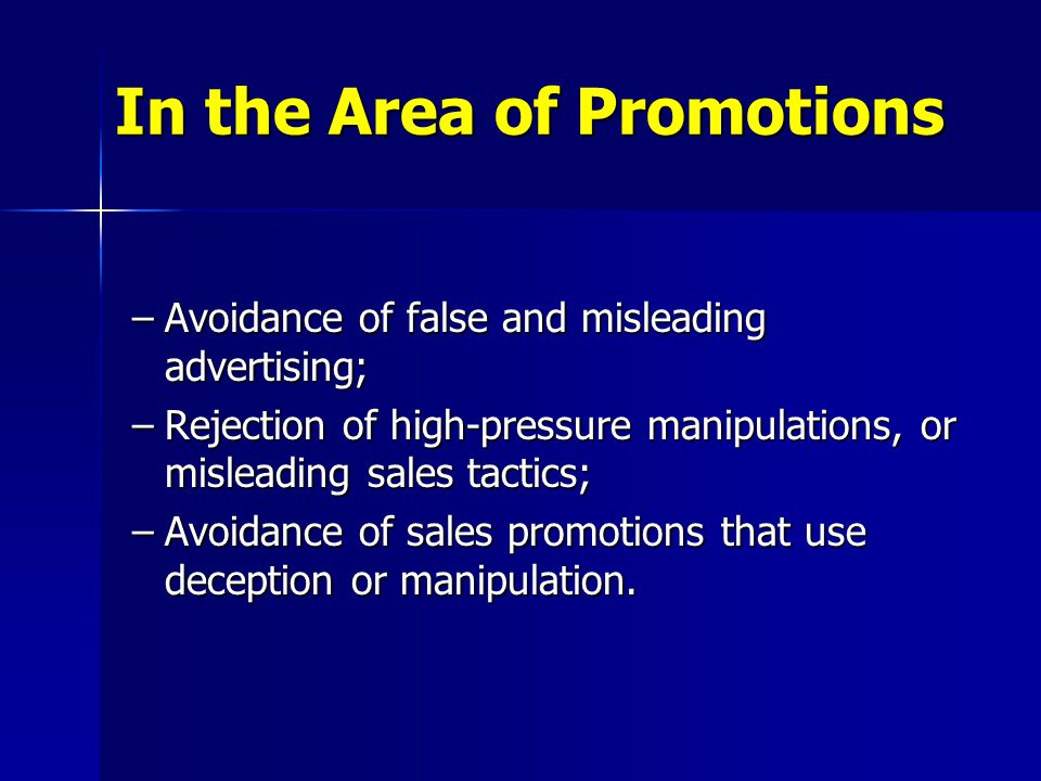 –Avoidance of false and misleading advertising; –Rejection of high-pressure manipulations, or misleading sales tactics; –Avoidance of sales promotions that use deception or manipulation.
