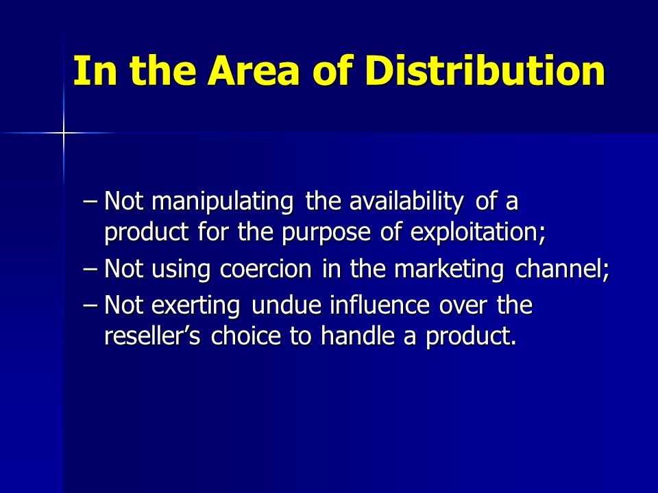 –Not manipulating the availability of a product for the purpose of exploitation; –Not using coercion in the marketing channel; –Not exerting undue influence over the reseller’s choice to handle a product.