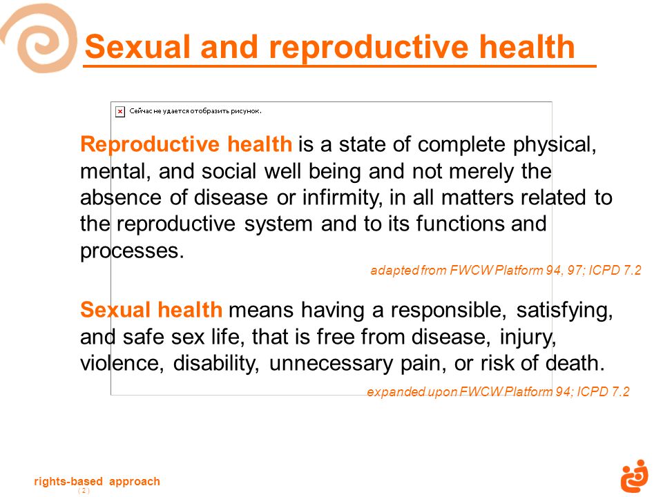 rights-based approach ( 2 ) Reproductive health is a state of complete physical, mental, and social well being and not merely the absence of disease or infirmity, in all matters related to the reproductive system and to its functions and processes.