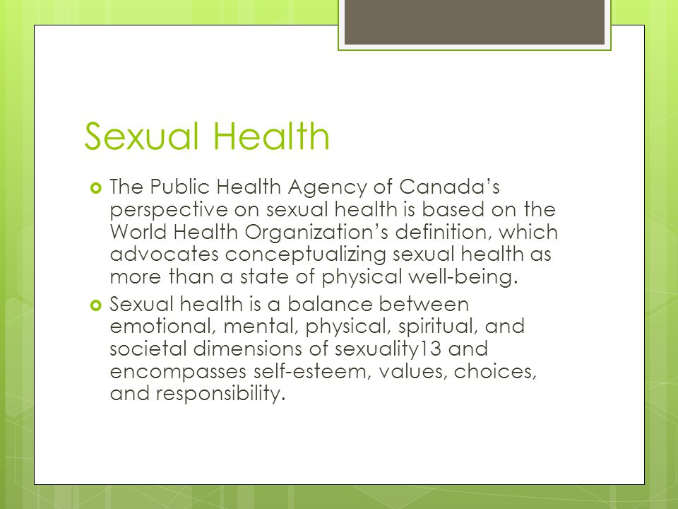 Sexual Health  The Public Health Agency of Canada’s perspective on sexual health is based on the World Health Organization’s definition, which advocates conceptualizing sexual health as more than a state of physical well-being.