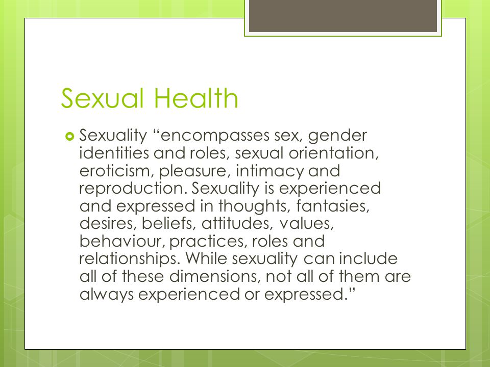 Sexual Health  Sexuality encompasses sex, gender identities and roles, sexual orientation, eroticism, pleasure, intimacy and reproduction.