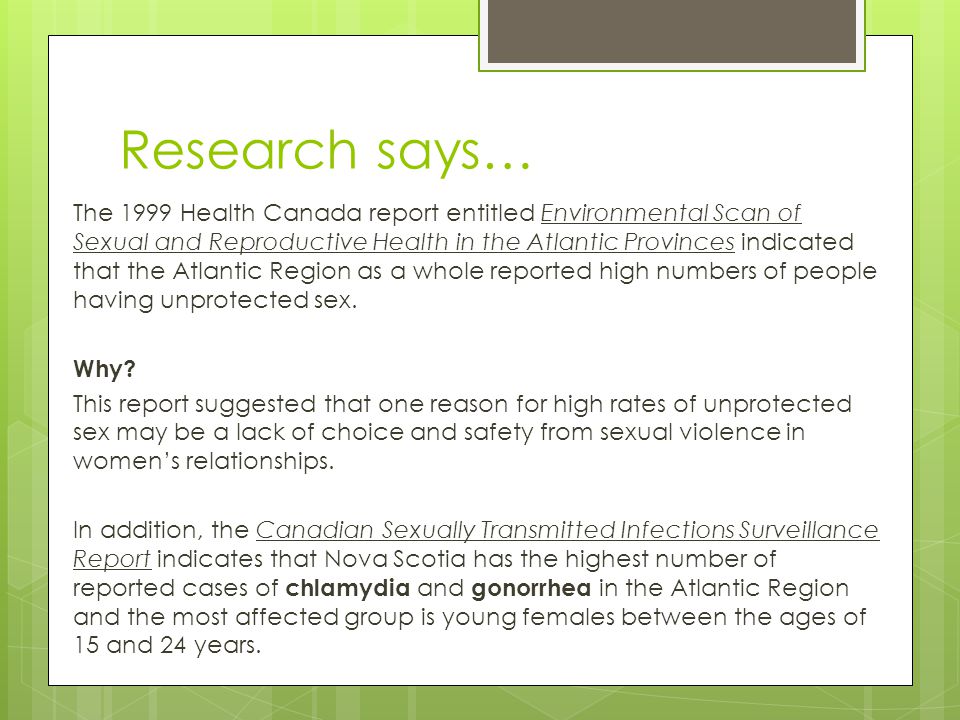 Research says… The 1999 Health Canada report entitled Environmental Scan of Sexual and Reproductive Health in the Atlantic Provinces indicated that the Atlantic Region as a whole reported high numbers of people having unprotected sex.