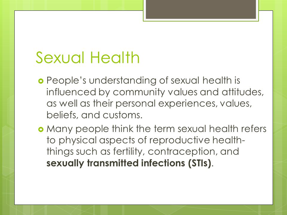Sexual Health  People’s understanding of sexual health is influenced by community values and attitudes, as well as their personal experiences, values, beliefs, and customs.