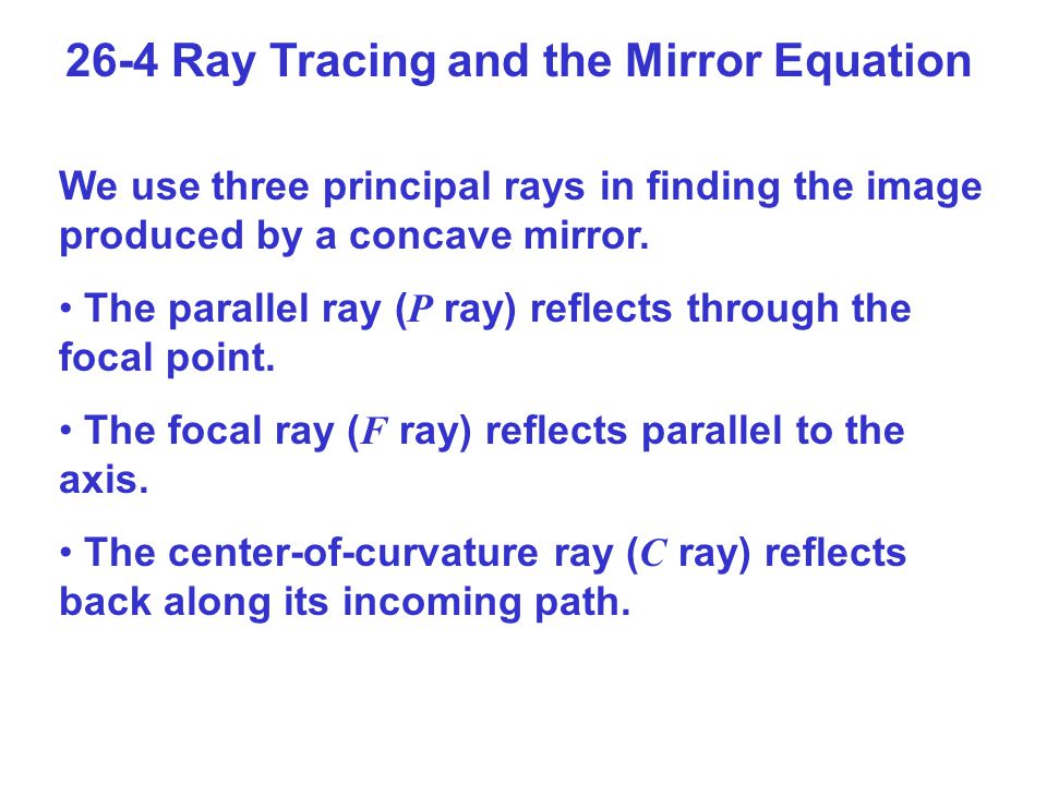 26-4 Ray Tracing and the Mirror Equation We use three principal rays in finding the image produced by a concave mirror.