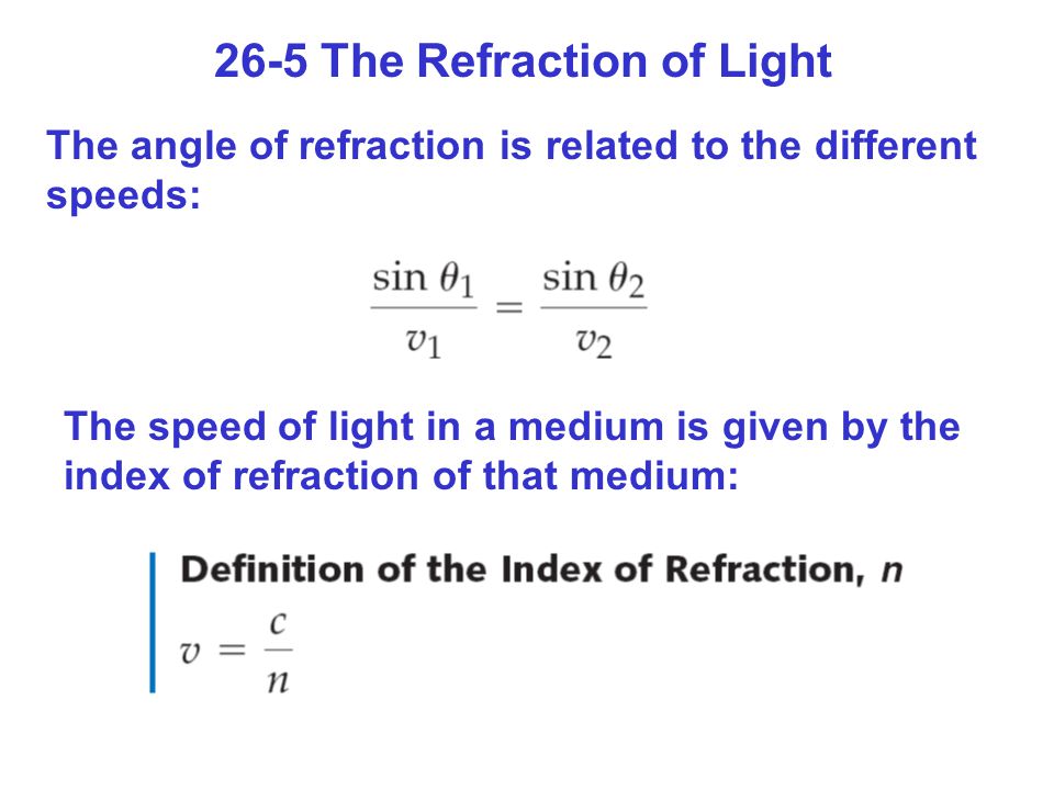 26-5 The Refraction of Light The angle of refraction is related to the different speeds: The speed of light in a medium is given by the index of refraction of that medium: