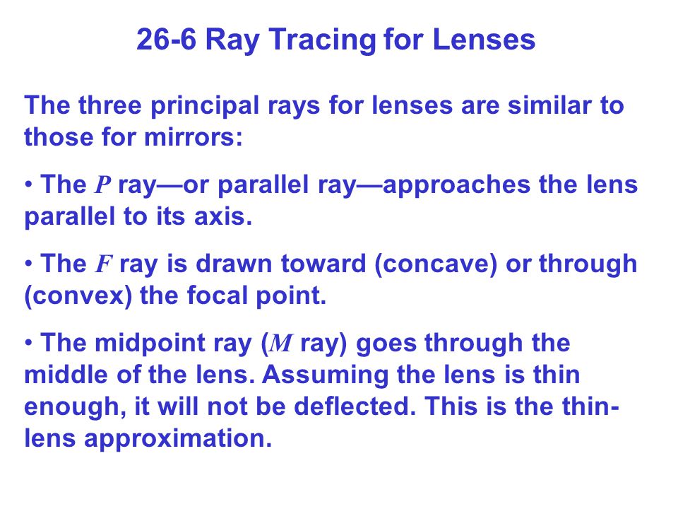 26-6 Ray Tracing for Lenses The three principal rays for lenses are similar to those for mirrors: The P ray—or parallel ray—approaches the lens parallel to its axis.