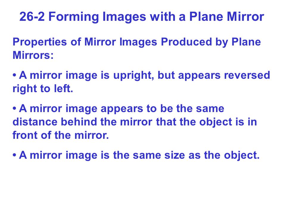 26-2 Forming Images with a Plane Mirror Properties of Mirror Images Produced by Plane Mirrors: A mirror image is upright, but appears reversed right to left.