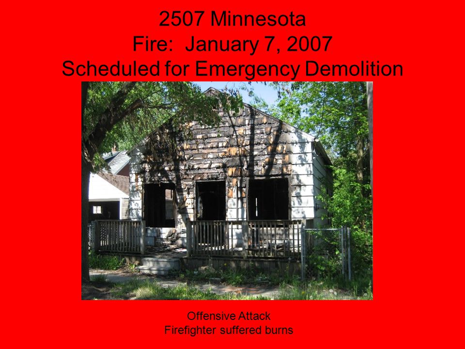 2507 Minnesota Fire: January 7, 2007 Scheduled for Emergency Demolition Offensive Attack Firefighter suffered burns