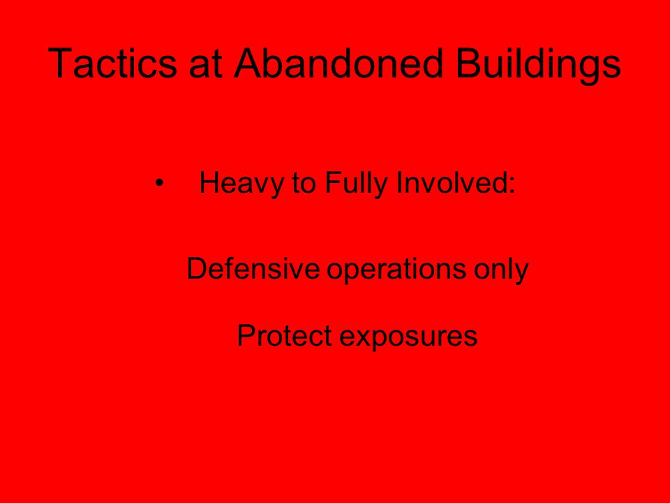 Tactics at Abandoned Buildings Heavy to Fully Involved: Defensive operations only Protect exposures