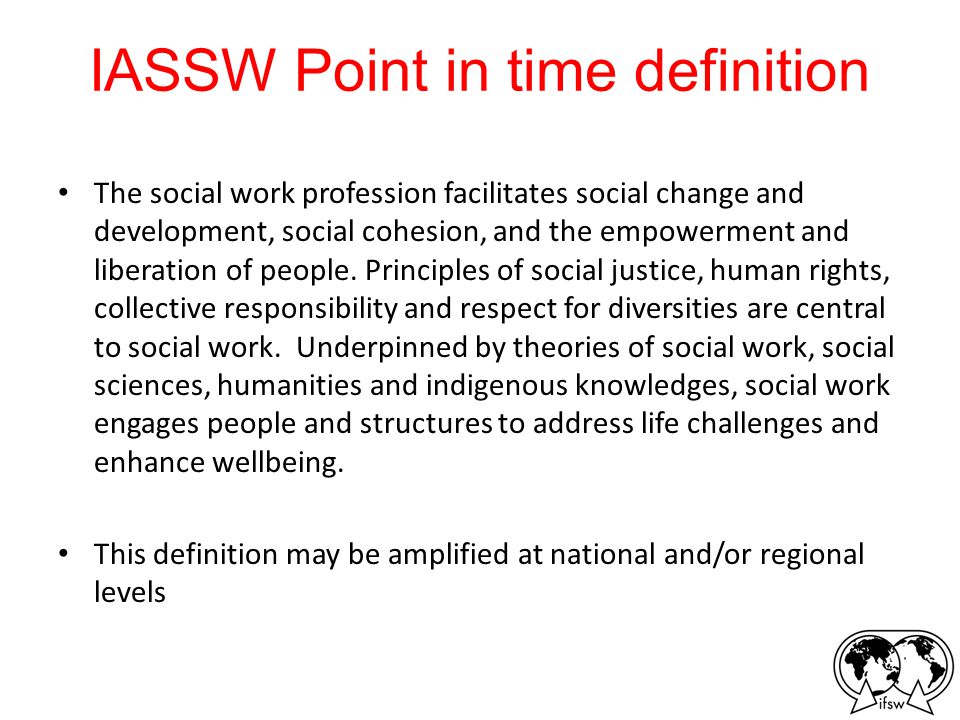 IASSW Point in time definition The social work profession facilitates social change and development, social cohesion, and the empowerment and liberation of people.