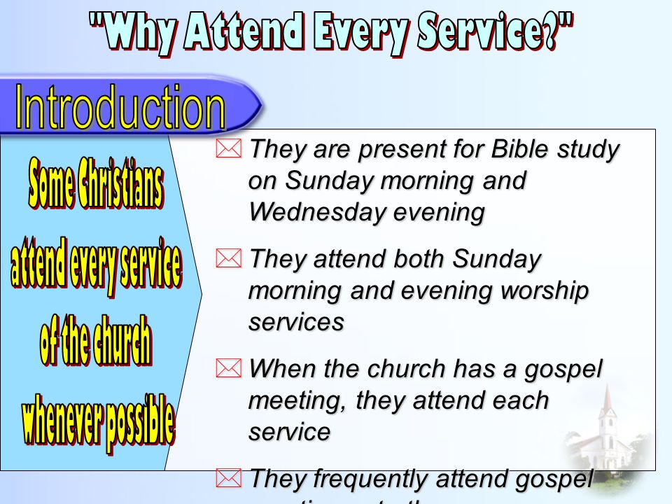  They are present for Bible study on Sunday morning and Wednesday evening  They attend both Sunday morning and evening worship services  When the church has a gospel meeting, they attend each service  They frequently attend gospel meetings at other congregations