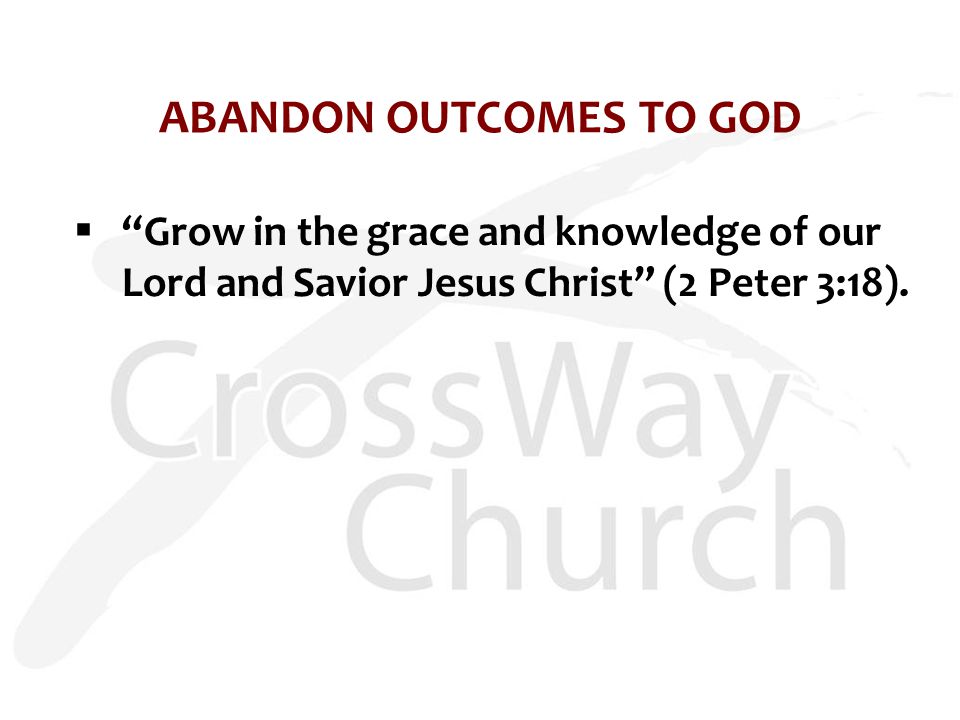 ABANDON OUTCOMES TO GOD  Grow in the grace and knowledge of our Lord and Savior Jesus Christ (2 Peter 3:18).