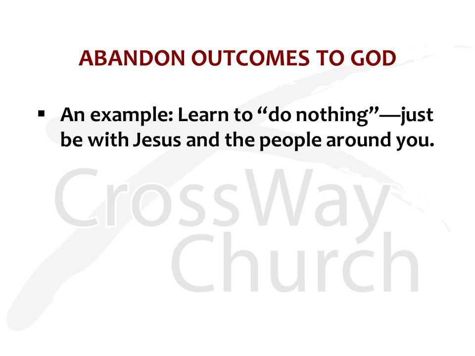 ABANDON OUTCOMES TO GOD  An example: Learn to do nothing —just be with Jesus and the people around you.