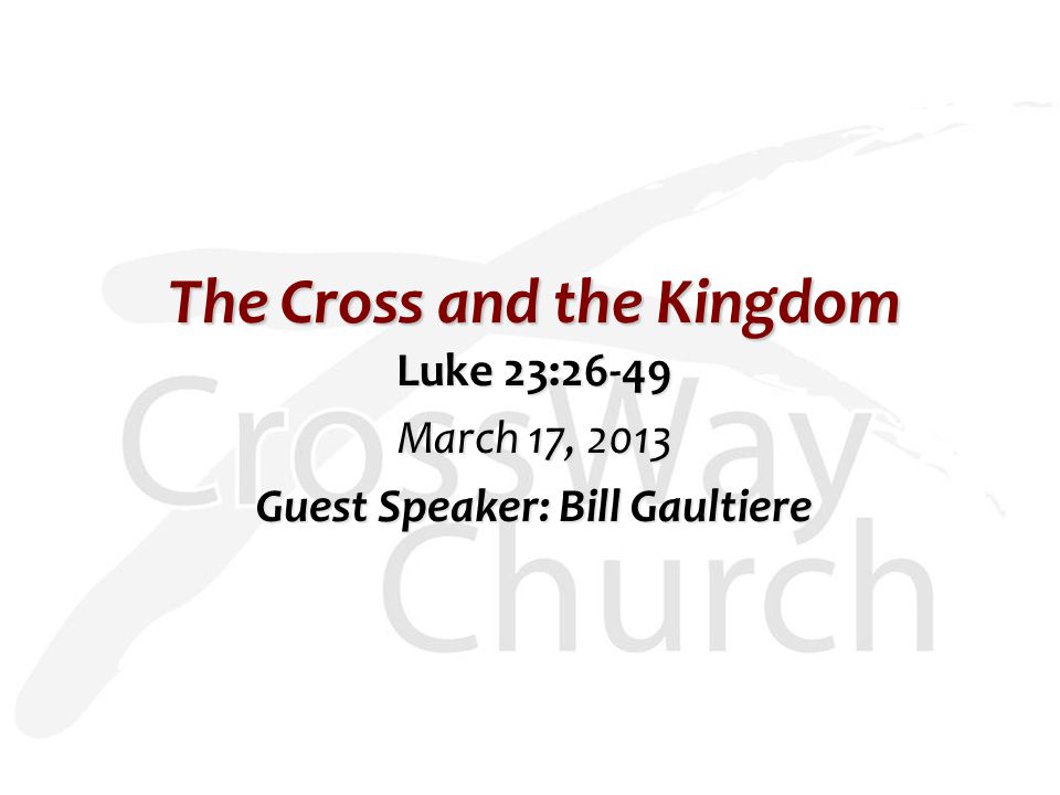 The Cross and the Kingdom Luke 23:26-49 March 17, 2013 Guest Speaker: Bill Gaultiere
