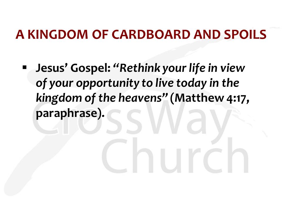A KINGDOM OF CARDBOARD AND SPOILS  Jesus’ Gospel: Rethink your life in view of your opportunity to live today in the kingdom of the heavens (Matthew 4:17, paraphrase).