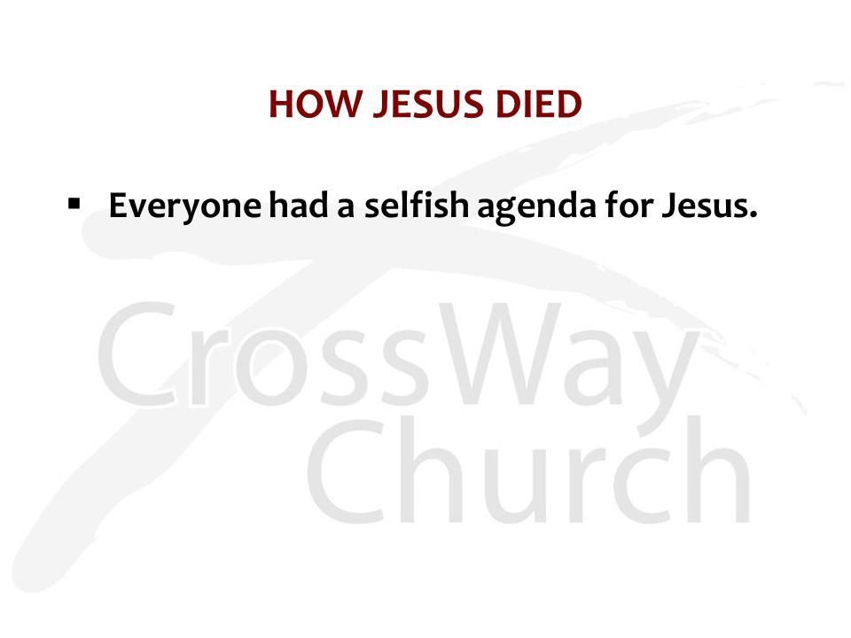 HOW JESUS DIED  Everyone had a selfish agenda for Jesus.