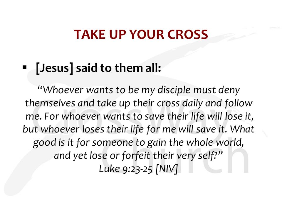 TAKE UP YOUR CROSS  [Jesus] said to them all: Whoever wants to be my disciple must deny themselves and take up their cross daily and follow me.