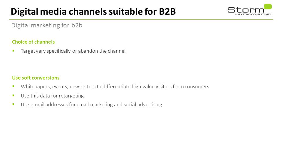 Digital media channels suitable for B2B Digital marketing for b2b Choice of channels  Target very specifically or abandon the channel Use soft conversions  Whitepapers, events, newsletters to differentiate high value visitors from consumers  Use this data for retargeting  Use  addresses for  marketing and social advertising 19