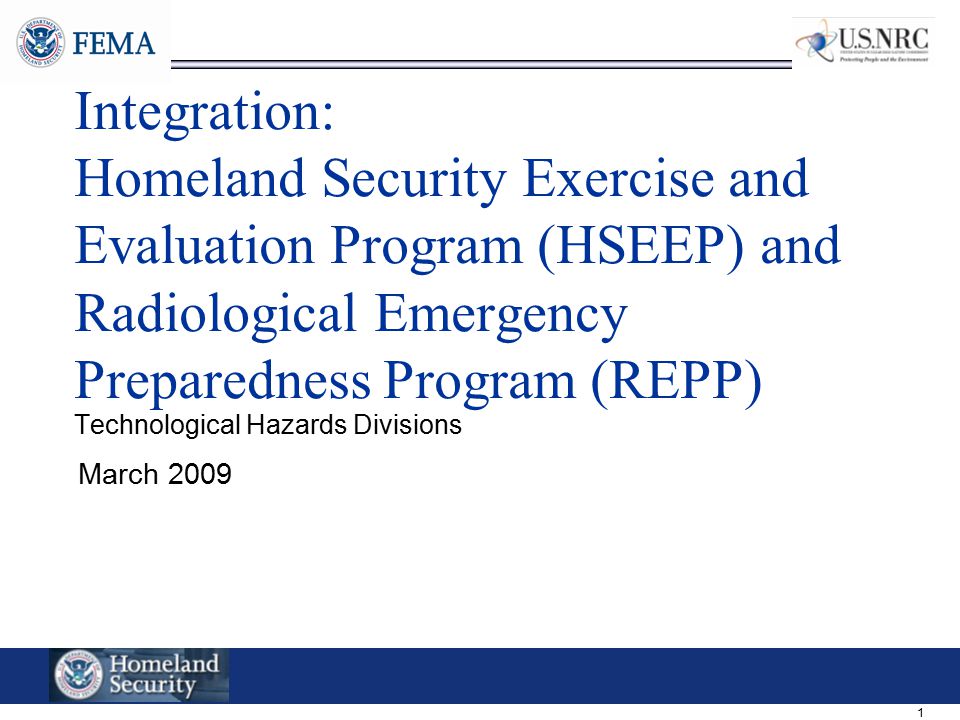 1 Integration: Homeland Security Exercise and Evaluation Program (HSEEP) and Radiological Emergency Preparedness Program (REPP) Technological Hazards Divisions March 2009