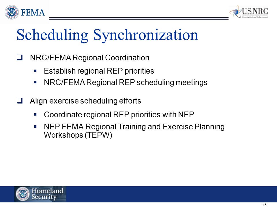 15 Scheduling Synchronization  NRC/FEMA Regional Coordination  Establish regional REP priorities  NRC/FEMA Regional REP scheduling meetings  Align exercise scheduling efforts  Coordinate regional REP priorities with NEP  NEP FEMA Regional Training and Exercise Planning Workshops (TEPW)