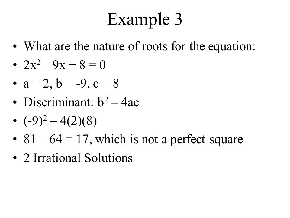 Example 2 What are the nature of roots for the equation: x 2 – 5x - 50 = 0 a = 1, b = -5, c = -50 Discriminant: b 2 – 4ac (-5) 2 – 4(1)(-50) 25 – (-200) = 225, which is a perfect square 2 Rational Solutions