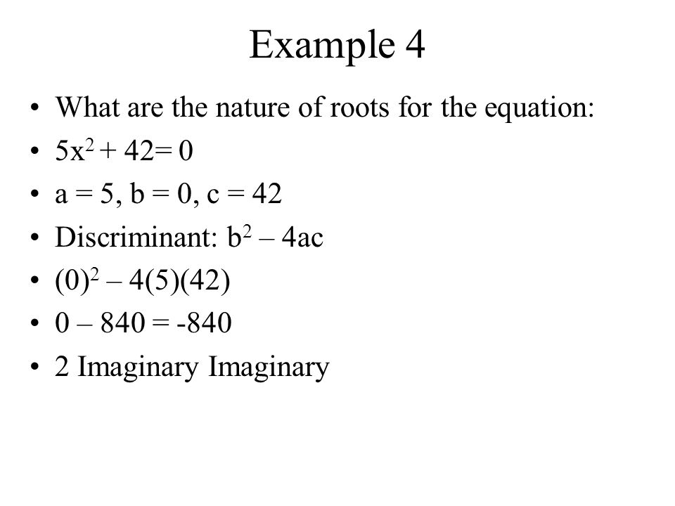 Example 3 What are the nature of roots for the equation: 2x 2 – 9x + 8 = 0 a = 2, b = -9, c = 8 Discriminant: b 2 – 4ac (-9) 2 – 4(2)(8) 81 – 64 = 17, which is not a perfect square 2 Irrational Solutions