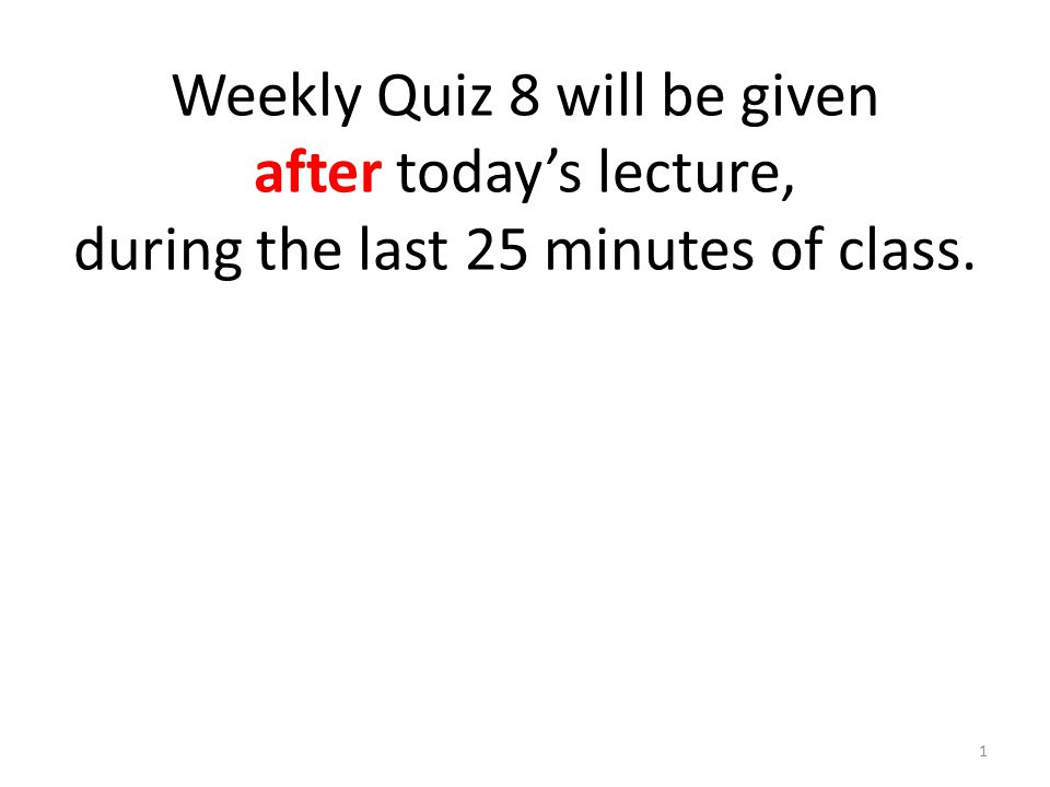 Weekly Quiz 8 will be given after today’s lecture, during the last 25 minutes of class. 1