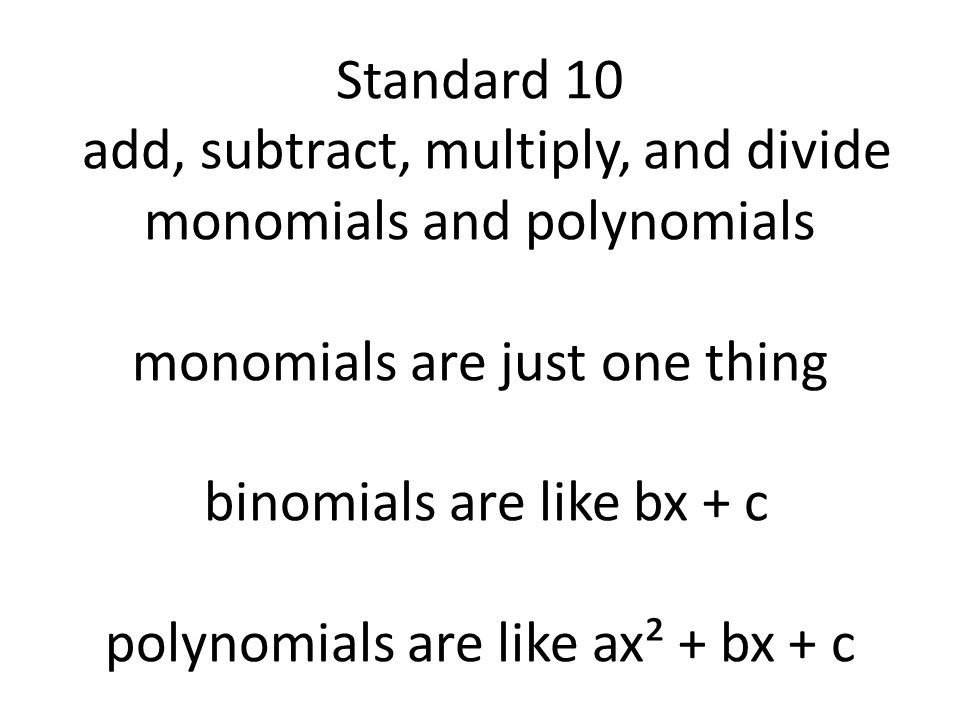 Standard 10 add, subtract, multiply, and divide monomials and polynomials monomials are just one thing binomials are like bx + c polynomials are like ax² + bx + c