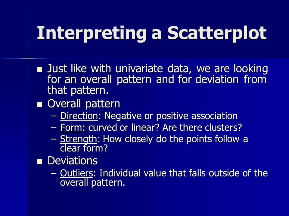 Interpreting a Scatterplot Just like with univariate data, we are looking for an overall pattern and for deviation from that pattern.