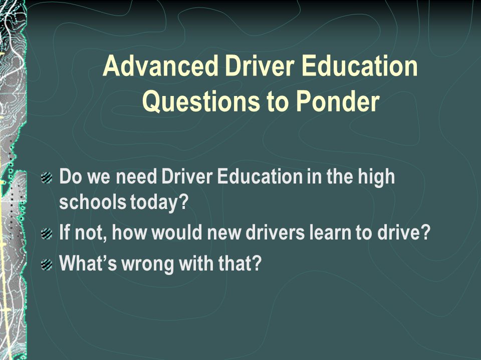 Advanced Driver Education Questions to Ponder Do we need Driver Education in the high schools today.