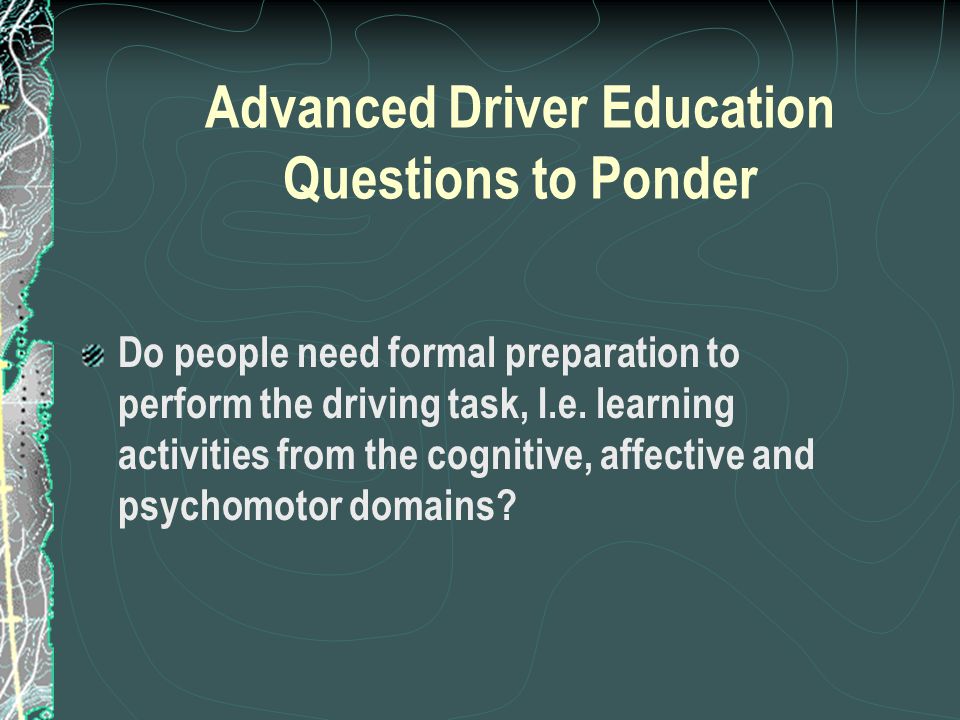 Advanced Driver Education Questions to Ponder Do people need formal preparation to perform the driving task, I.e.