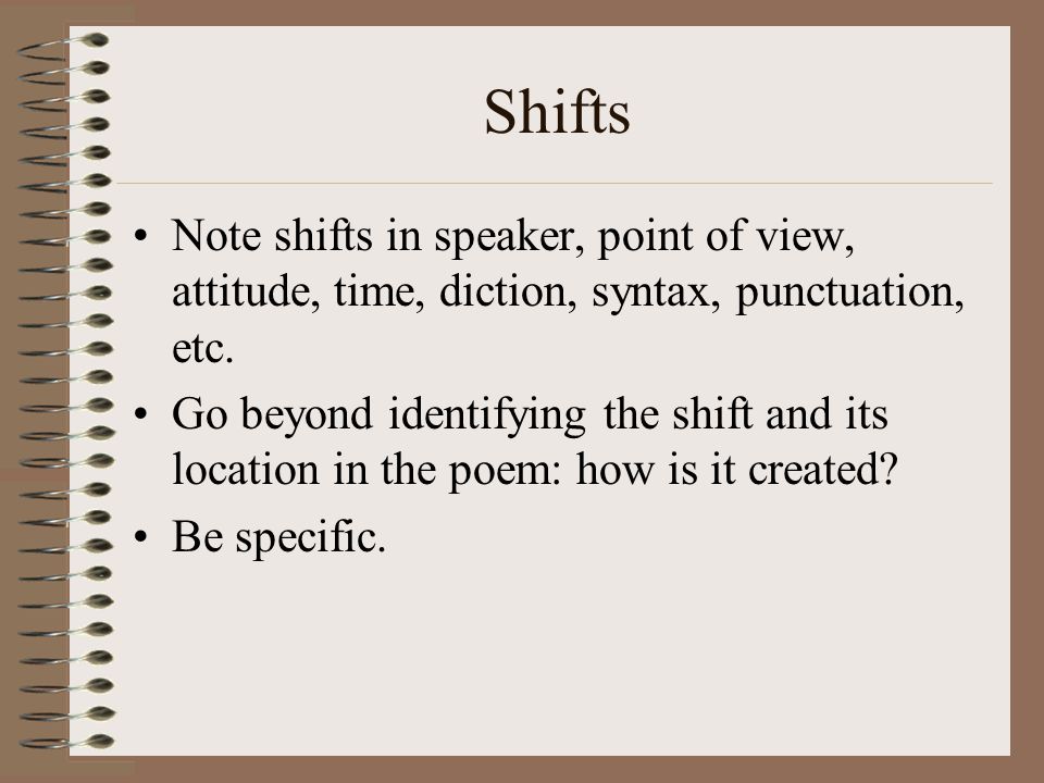 Shifts Note shifts in speaker, point of view, attitude, time, diction, syntax, punctuation, etc.
