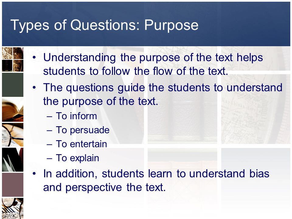 Types of Questions: Purpose Understanding the purpose of the text helps students to follow the flow of the text.