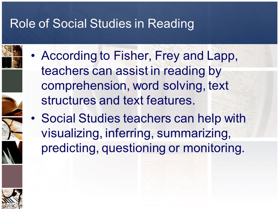 Role of Social Studies in Reading According to Fisher, Frey and Lapp, teachers can assist in reading by comprehension, word solving, text structures and text features.