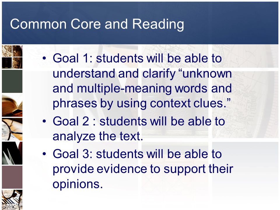 Common Core and Reading Goal 1: students will be able to understand and clarify unknown and multiple-meaning words and phrases by using context clues. Goal 2 : students will be able to analyze the text.