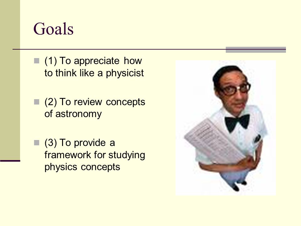 Goals (1) To appreciate how to think like a physicist (2) To review concepts of astronomy (3) To provide a framework for studying physics concepts