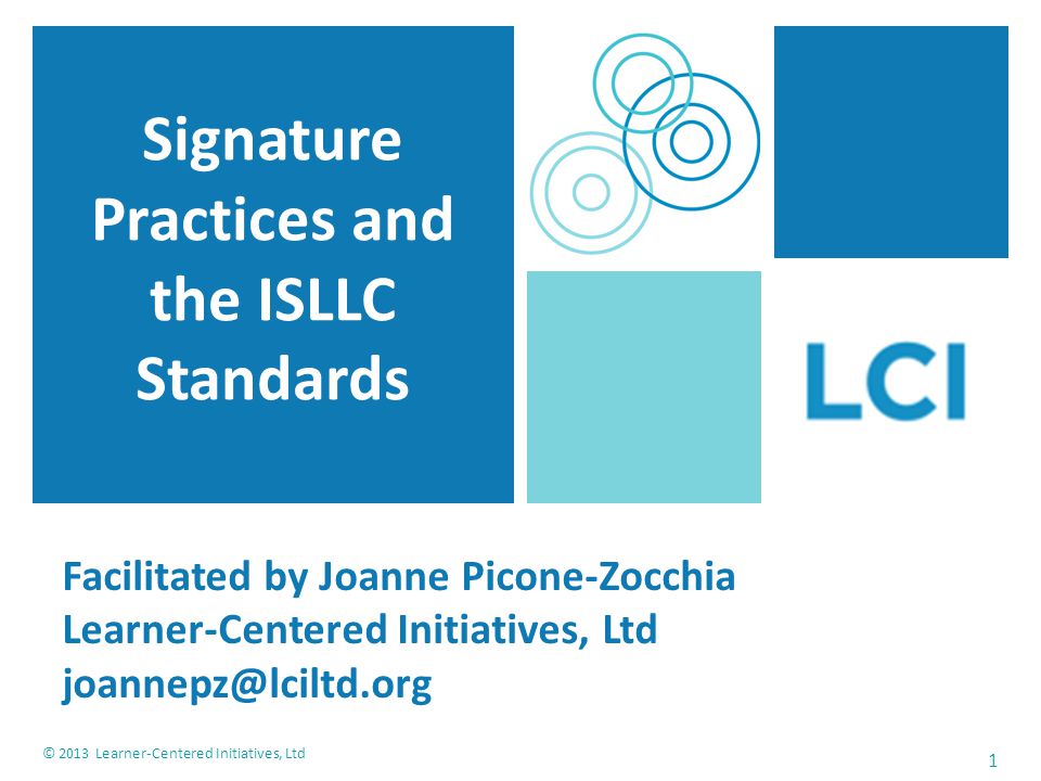 1 © 2013 Learner-Centered Initiatives, Ltd Signature Practices and the ISLLC Standards Facilitated by Joanne Picone-Zocchia Learner-Centered Initiatives, Ltd